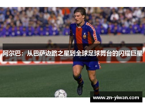 阿尔巴：从巴萨边路之星到全球足球舞台的闪耀巨星