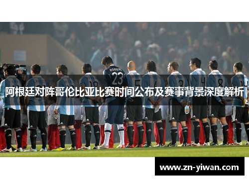 阿根廷对阵哥伦比亚比赛时间公布及赛事背景深度解析