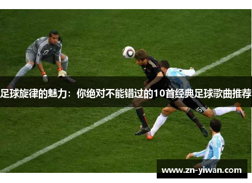 足球旋律的魅力:你绝对不能错过的10首经典足球歌曲推荐 足球旋律的魅力:你绝对不能错过的10首经典足球歌曲推荐