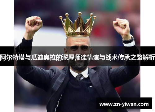 阿尔特塔与瓜迪奥拉的深厚师徒情谊与战术传承之路解析 阿尔特塔与瓜迪奥拉的深厚师徒情谊与战术传承之路解析