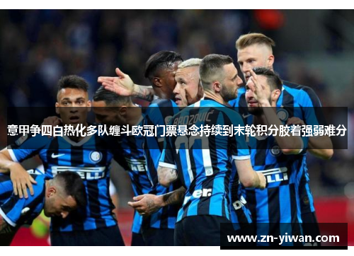 意甲争四白热化多队缠斗欧冠门票悬念持续到末轮积分胶着强弱难分