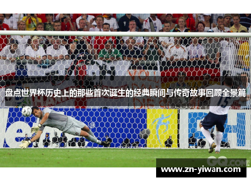 盘点世界杯历史上的那些首次诞生的经典瞬间与传奇故事回顾全景篇 盘点世界杯历史上的那些首次诞生的经典瞬间与传奇故事回顾全景篇