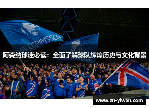 阿森纳球迷必读:全面了解球队辉煌历史与文化背景 阿森纳球迷必读:全面了解球队辉煌历史与文化背景