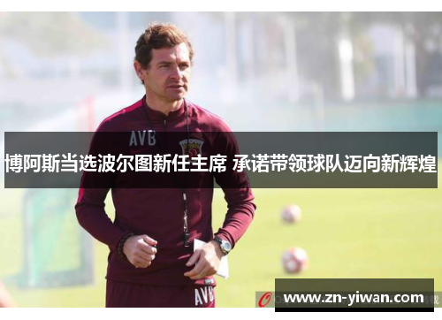 博阿斯当选波尔图新任主席 承诺带领球队迈向新辉煌 博阿斯当选波尔图新任主席 承诺带领球队迈向新辉煌