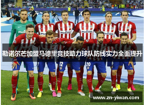 勒诺尔芒加盟马德里竞技助力球队防线实力全面提升 勒诺尔芒加盟马德里竞技助力球队防线实力全面提升