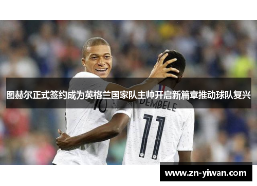 图赫尔正式签约成为英格兰国家队主帅开启新篇章推动球队复兴 图赫尔正式签约成为英格兰国家队主帅开启新篇章推动球队复兴