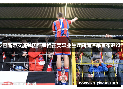 巴斯蒂安施魏因斯泰格在美职业生涯圆满落幕宣布退役