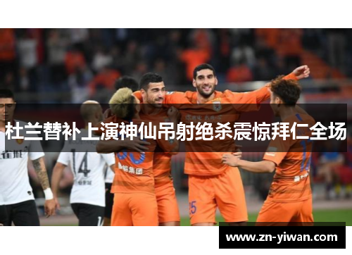 杜兰替补上演神仙吊射绝杀震惊拜仁全场