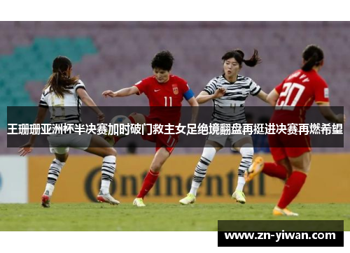 王珊珊亚洲杯半决赛加时破门救主女足绝境翻盘再挺进决赛再燃希望