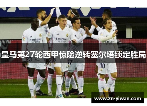 皇马第27轮西甲惊险逆转塞尔塔锁定胜局