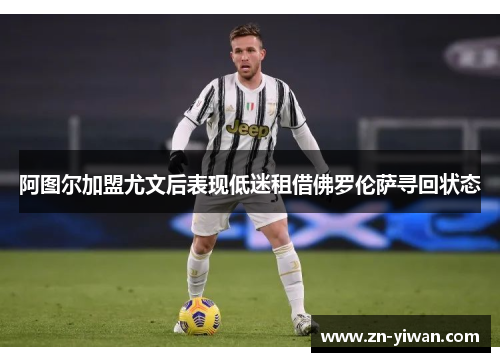 阿图尔加盟尤文后表现低迷租借佛罗伦萨寻回状态