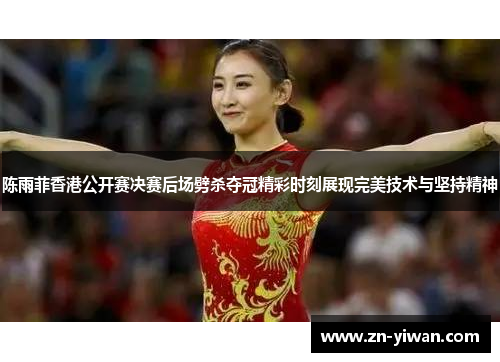 陈雨菲香港公开赛决赛后场劈杀夺冠精彩时刻展现完美技术与坚持精神