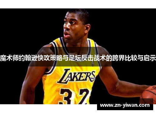 魔术师约翰逊快攻策略与足坛反击战术的跨界比较与启示 魔术师约翰逊快攻策略与足坛反击战术的跨界比较与启示