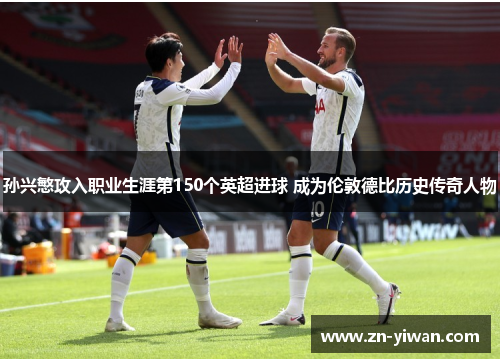 孙兴慜攻入职业生涯第150个英超进球 成为伦敦德比历史传奇人物
