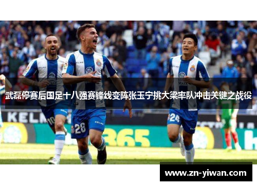 武磊停赛后国足十八强赛锋线变阵张玉宁挑大梁率队冲击关键之战役