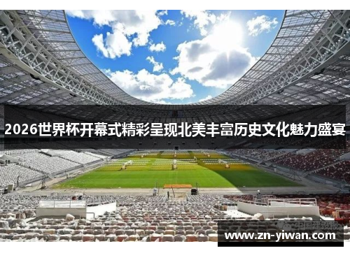 2026世界杯开幕式精彩呈现北美丰富历史文化魅力盛宴 2026世界杯开幕式精彩呈现北美丰富历史文化魅力盛宴