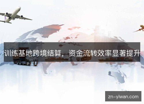 训练基地跨境结算，资金流转效率显著提升
